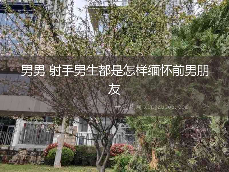 男男 射手男生都是怎樣緬懷前男朋友