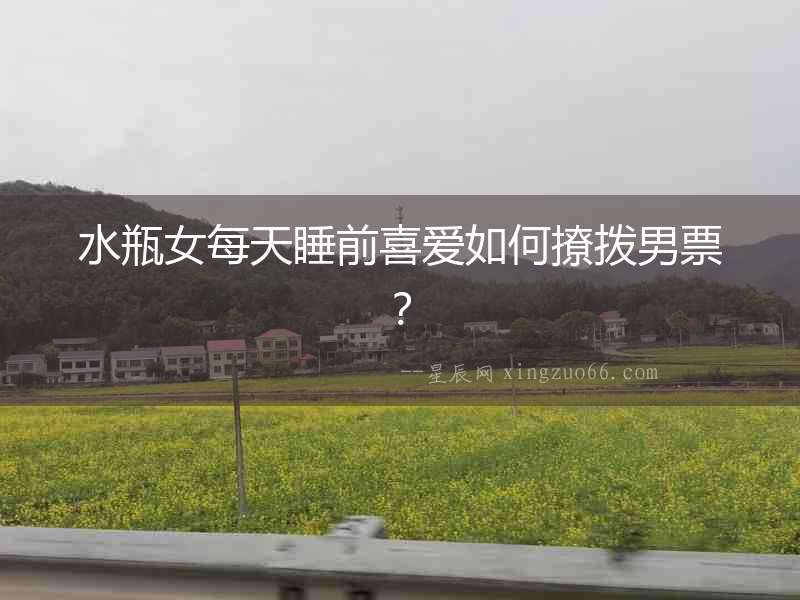 水瓶女每天睡前喜愛如何撩撥男票？