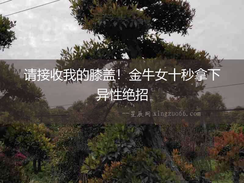 請接收我的膝蓋！金牛女十秒拿下異性絕招