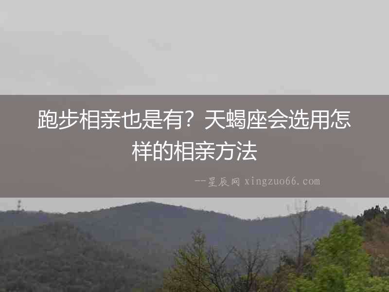跑步相親也是有？天蝎座會選用怎樣的相親方法