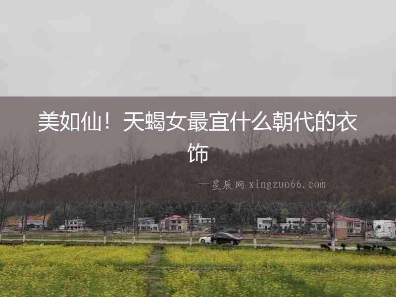美如仙！天蝎女最宜什么朝代的衣飾