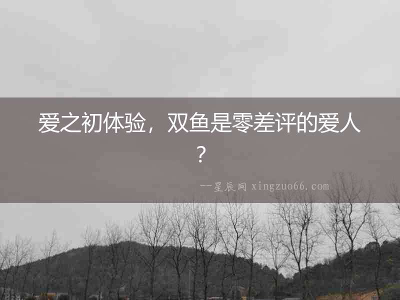 愛之初體驗，雙魚是零差評的愛人？