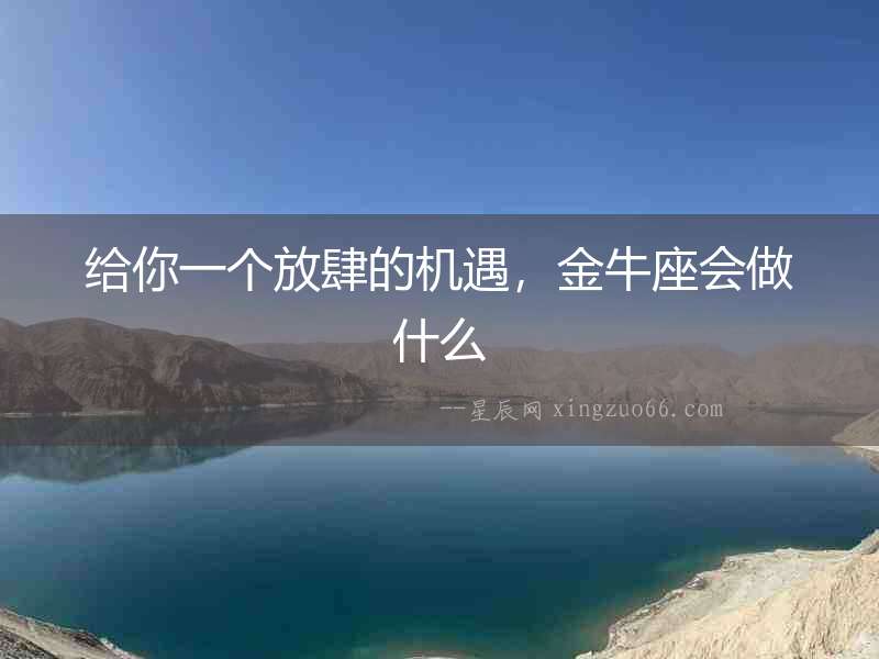 給你一個(gè)放肆的機(jī)遇，金牛座會(huì)做什么