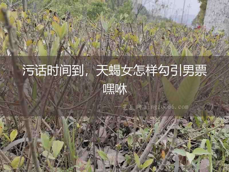 污話時(shí)間到，天蝎女怎樣勾引男票嘿咻