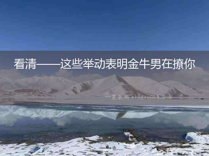 看清——這些舉動表明金牛男在撩你