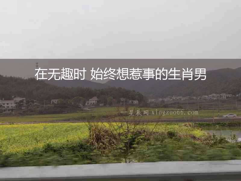 在無趣時 始終想惹事的生肖男