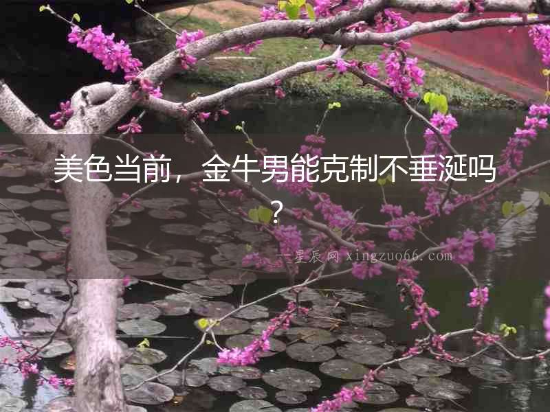 美色當前，金牛男能克制不垂涎嗎？