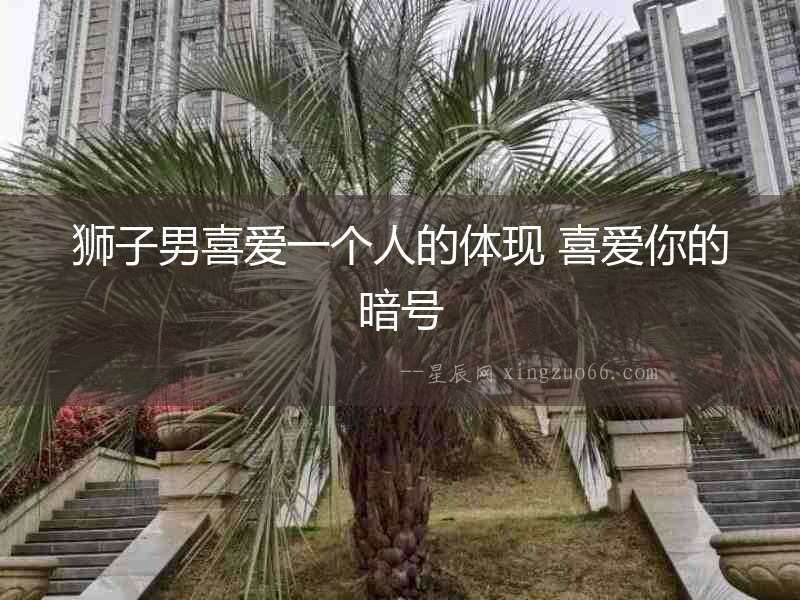 獅子男喜愛一個人的體現 喜愛你的暗號
