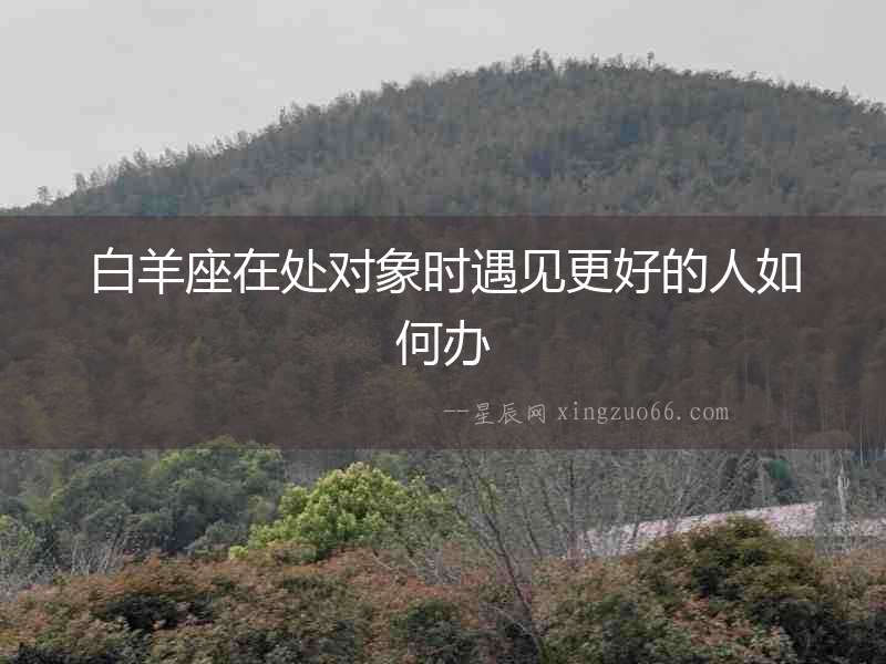 白羊座在處對象時遇見更好的人如何辦