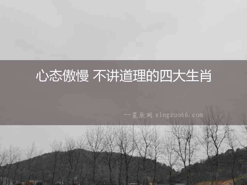心態(tài)傲慢 不講道理的四大生肖