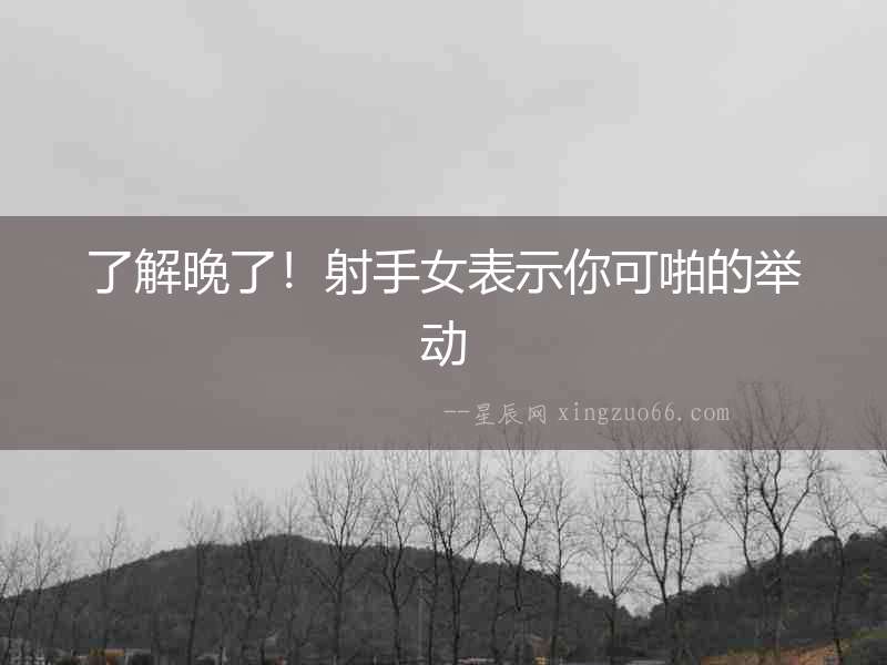 了解晚了！射手女表示你可啪的舉動