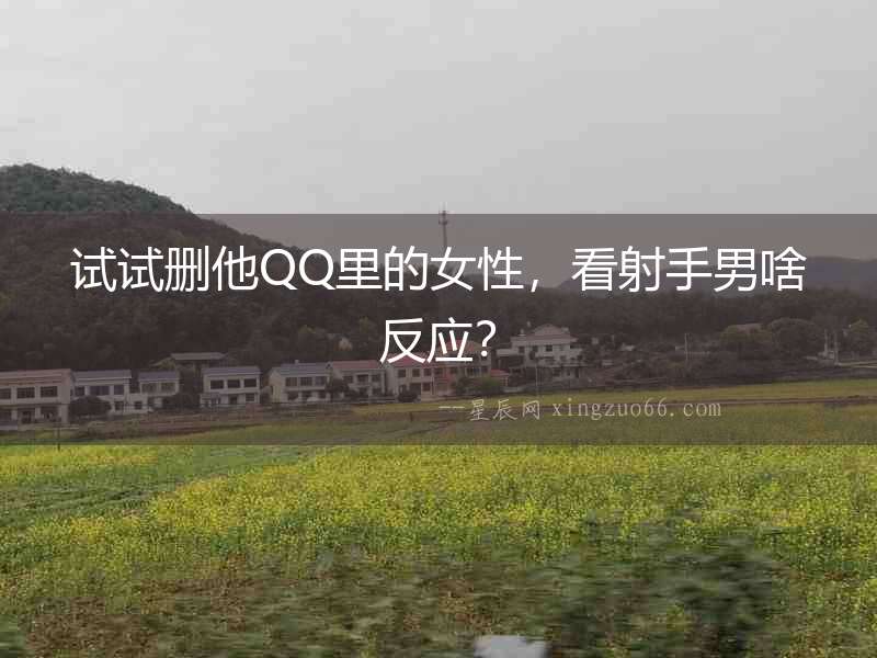 試試刪他QQ里的女性，看射手男啥反應？