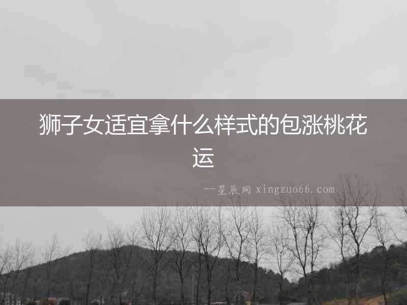獅子女適宜拿什么樣式的包漲桃花運(yùn)