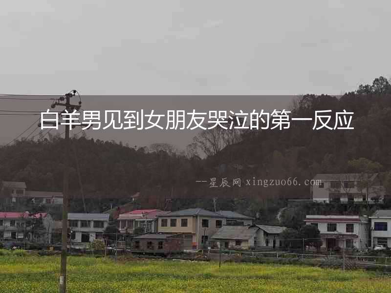白羊男見到女朋友哭泣的第一反應