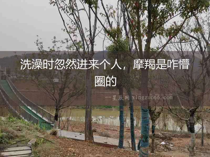 洗澡時忽然進來個人，摩羯是咋懵圈的