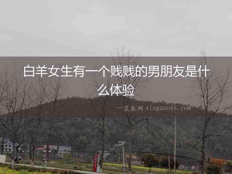 白羊女生有一個賤賤的男朋友是什么體驗