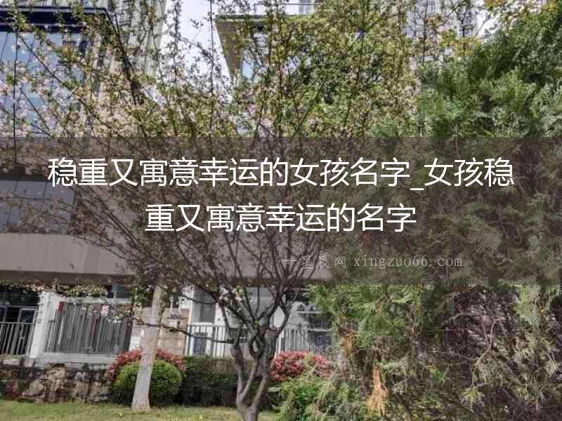 穩重又寓意幸運的女孩名字_女孩穩重又寓意幸運的名字