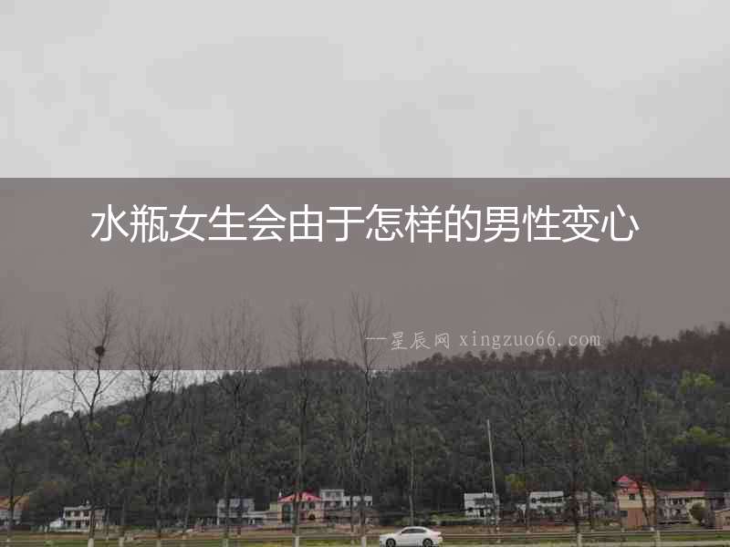 水瓶女生會(huì)由于怎樣的男性變心