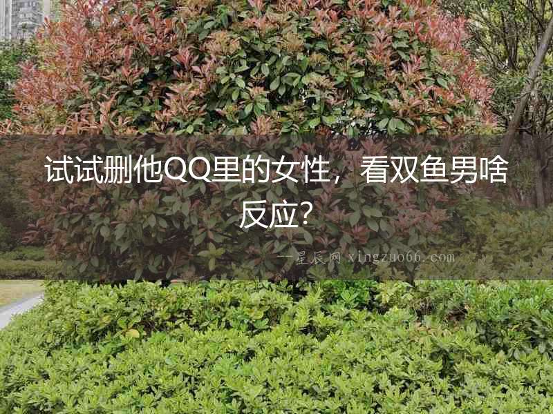 試試刪他QQ里的女性，看雙魚男啥反應？