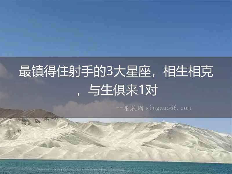 最鎮(zhèn)得住射手的3大星座，相生相克，與生俱來1對(duì)