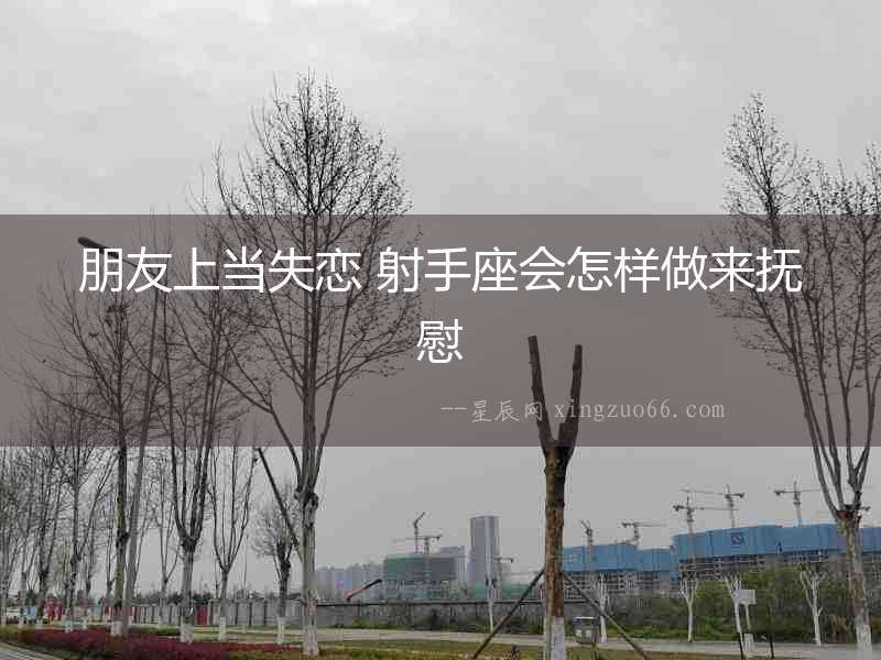 朋友上當(dāng)失戀 射手座會怎樣做來撫慰