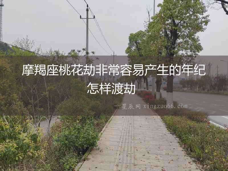 摩羯座桃花劫非常容易產(chǎn)生的年紀(jì)  怎樣渡劫　　