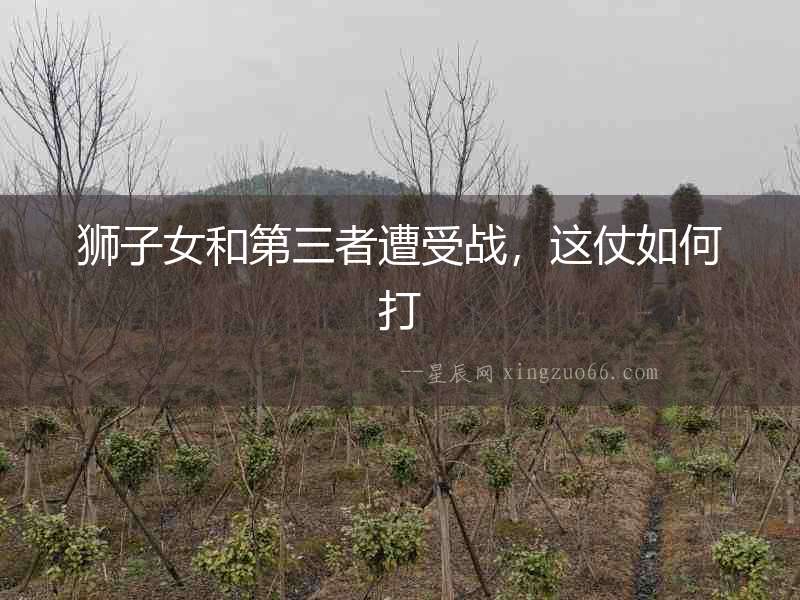 獅子女和第三者遭受戰，這仗如何打