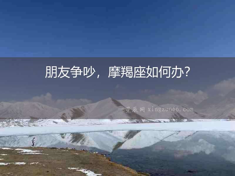 朋友爭吵，摩羯座如何辦？