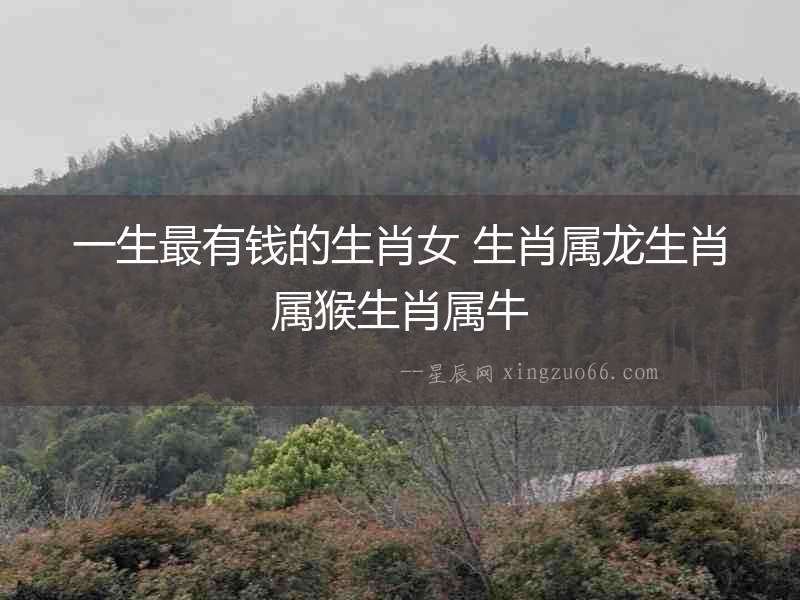 一生最有錢的生肖女 生肖屬龍生肖屬猴生肖屬牛