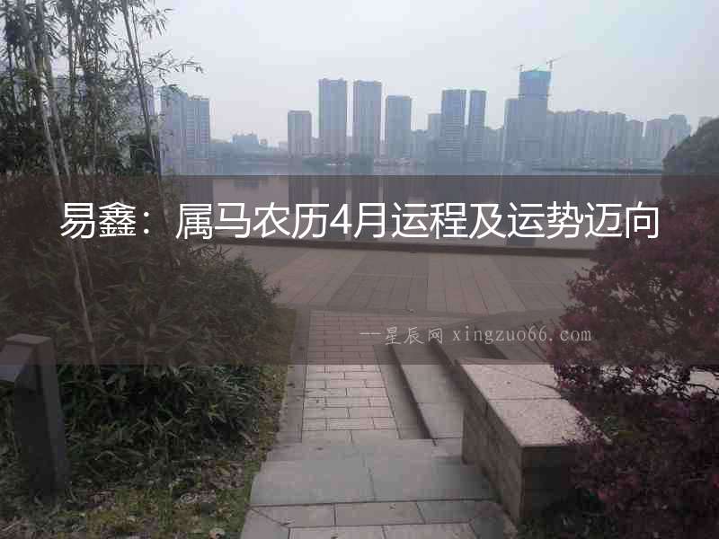 易鑫：屬馬農(nóng)歷4月運(yùn)程及運(yùn)勢(shì)邁向
