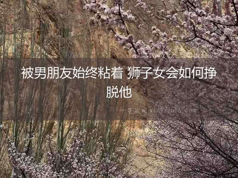 被男朋友始終粘著 獅子女會如何掙脫他