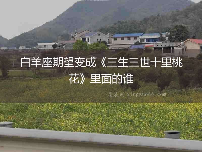 白羊座期望變成《三生三世十里桃花》里面的誰