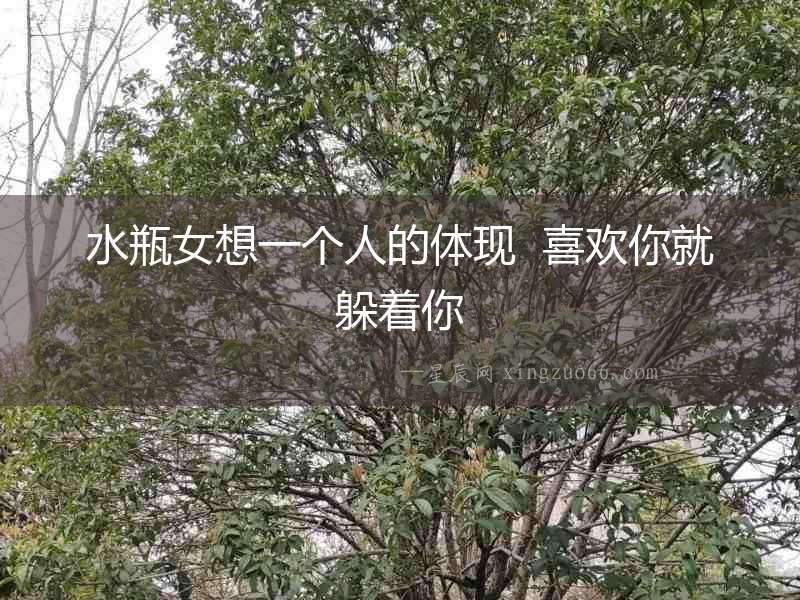 水瓶女想一個(gè)人的體現(xiàn)  喜歡你就躲著你