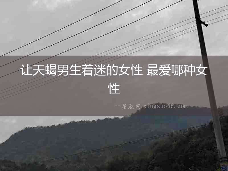 讓天蝎男生著迷的女性 最愛哪種女性