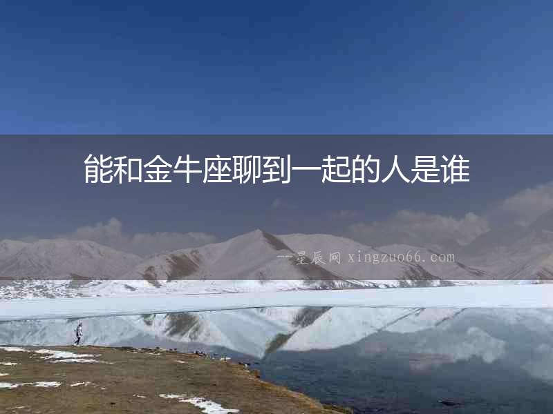 能和金牛座聊到一起的人是誰(shuí)