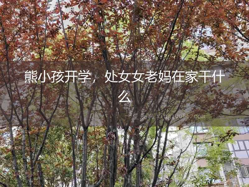 熊小孩開學，處女女老媽在家干什么
