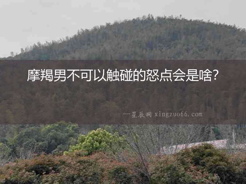 摩羯男不可以觸碰的怒點會是啥？