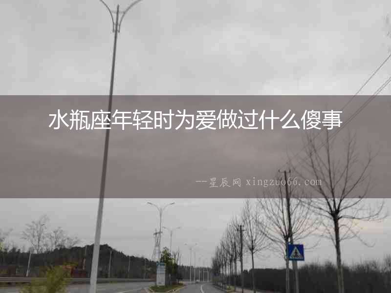 水瓶座年輕時為愛做過什么傻事
