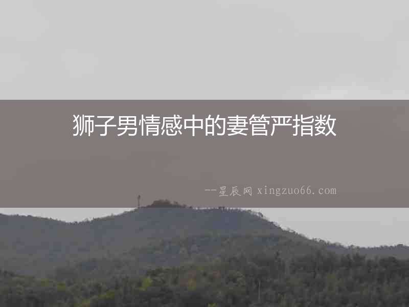 獅子男情感中的妻管嚴指數(shù)
