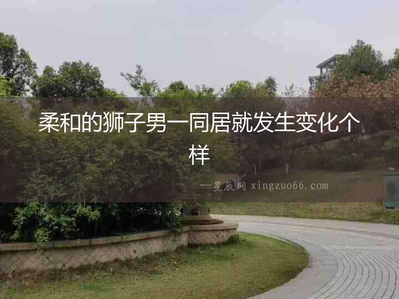 柔和的獅子男一同居就發生變化個樣