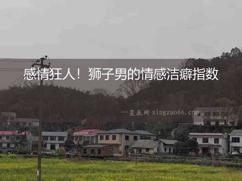 感情狂人！獅子男的情感潔癖指數(shù)