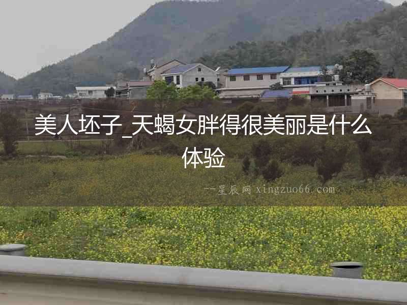 美人坯子_天蝎女胖得很美麗是什么體驗