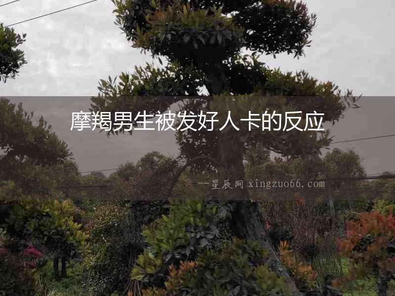 摩羯男生被發(fā)好人卡的反應(yīng)