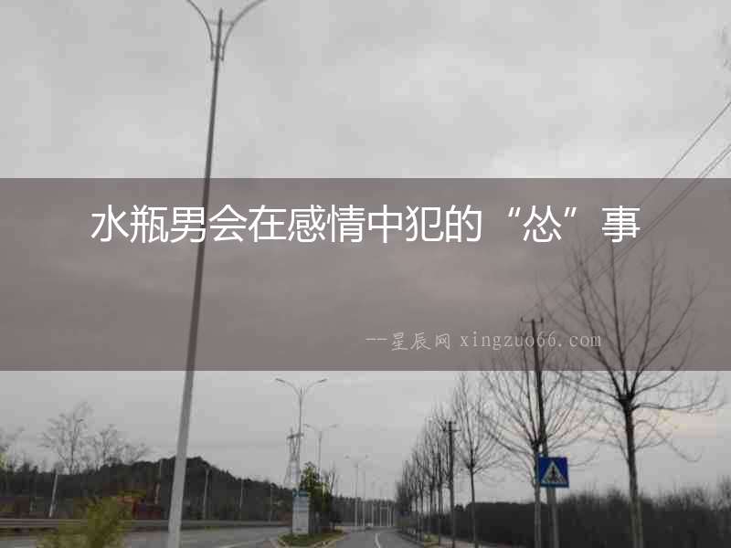 水瓶男會(huì)在感情中犯的“慫”事