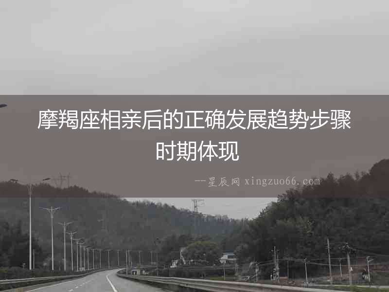 摩羯座相親后的正確發展趨勢步驟 時期體現