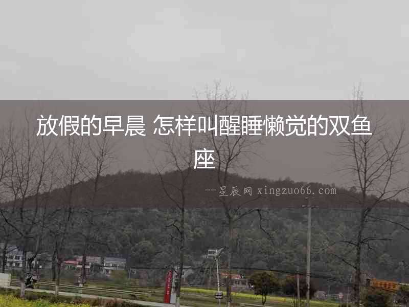 放假的早晨 怎樣叫醒睡懶覺的雙魚座