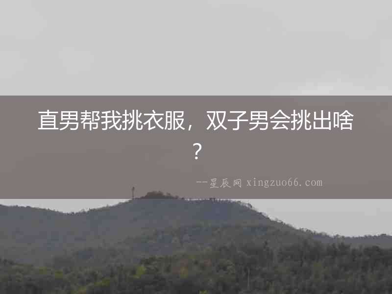 直男幫我挑衣服，雙子男會挑出啥？