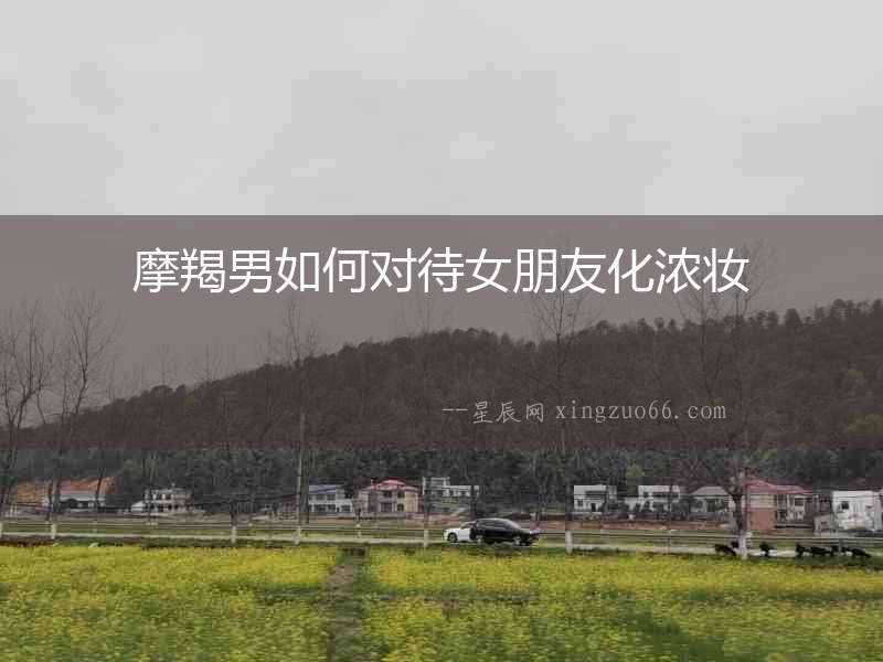 摩羯男如何對(duì)待女朋友化濃妝