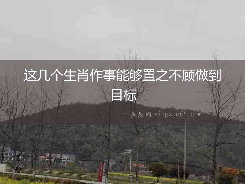 這幾個生肖作事能夠置之不顧做到目標