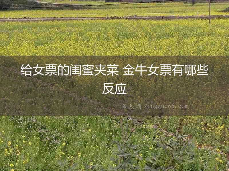 給女票的閨蜜夾菜 金牛女票有哪些反應(yīng)